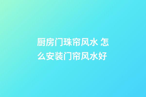 厨房门珠帘风水 怎么安装门帘风水好